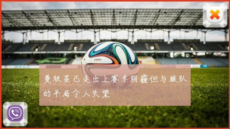曼联虽已走出上赛季阴霾但与狼队的平局令人失望