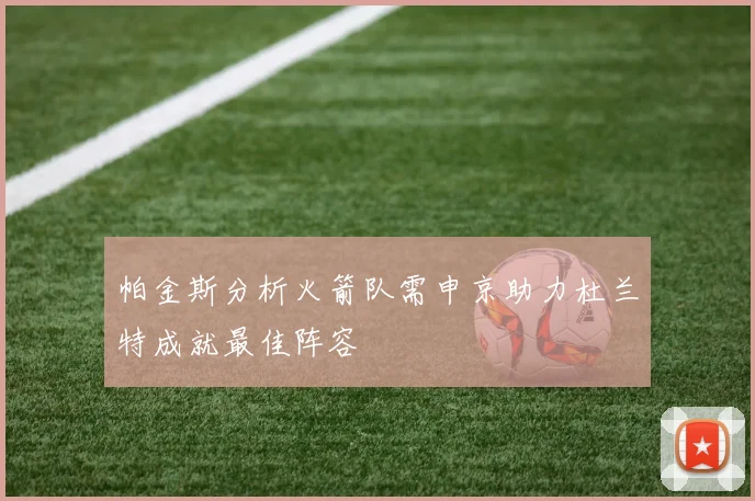 帕金斯分析火箭队需申京助力杜兰特成就最佳阵容