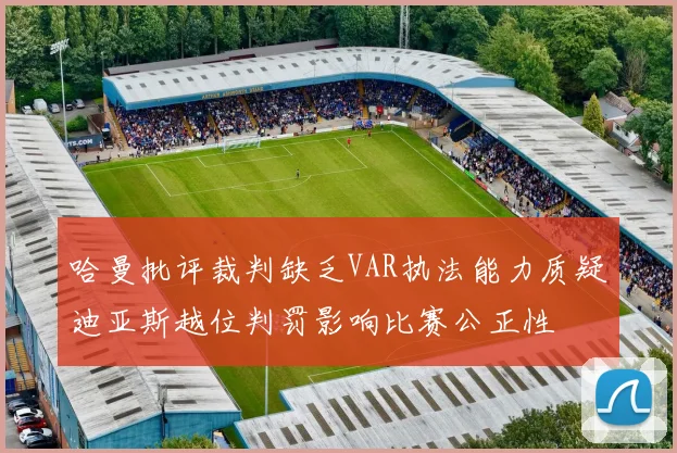 哈曼批评裁判缺乏VAR执法能力质疑迪亚斯越位判罚影响比赛公正性