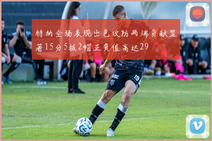 特纳全场表现出色攻防两端贡献显著15分5板2帽正负值高达29