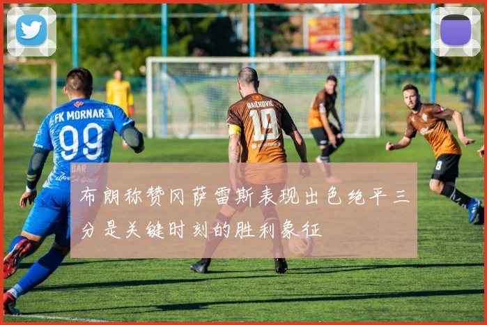 布朗称赞冈萨雷斯表现出色绝平三分是关键时刻的胜利象征