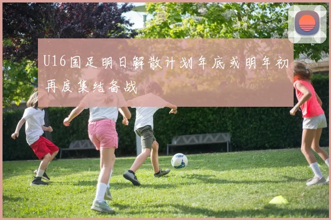 U16国足明日解散计划年底或明年初再度集结备战