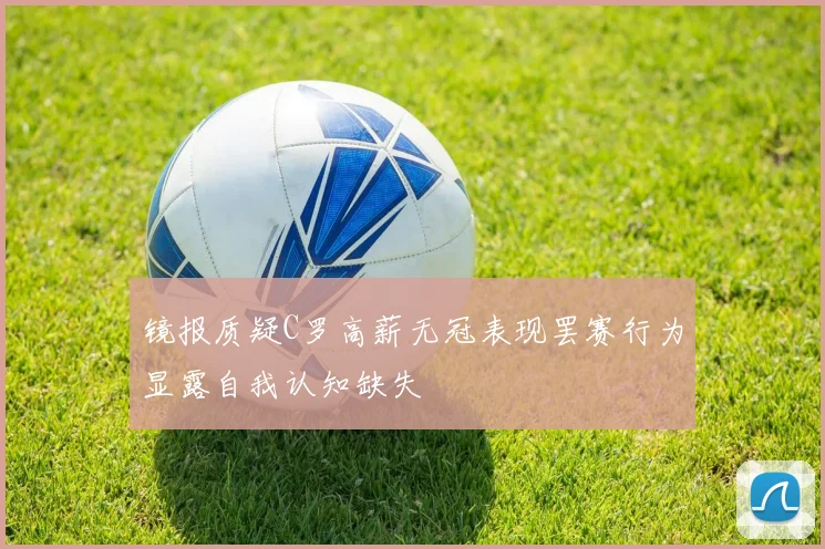 镜报质疑C罗高薪无冠表现罢赛行为显露自我认知缺失