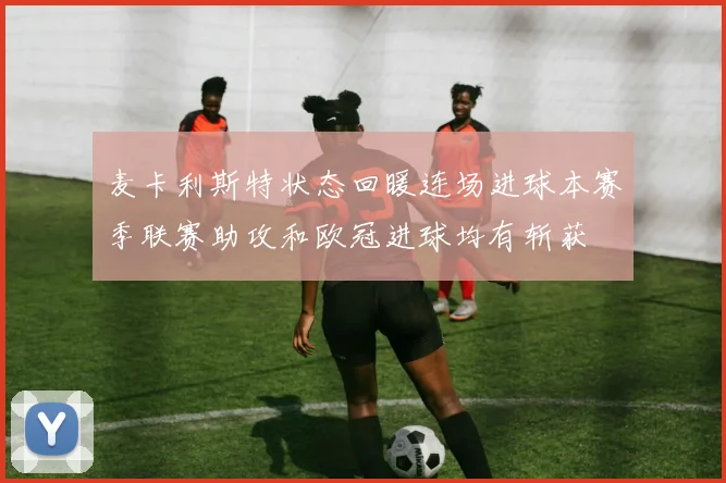 麦卡利斯特状态回暖连场进球本赛季联赛助攻和欧冠进球均有斩获