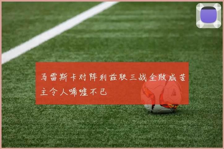 马雷斯卡对阵利兹联三战全败成苦主令人唏嘘不已