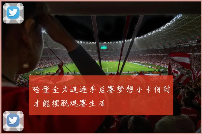 哈登全力追逐季后赛梦想小卡何时才能摆脱观赛生活