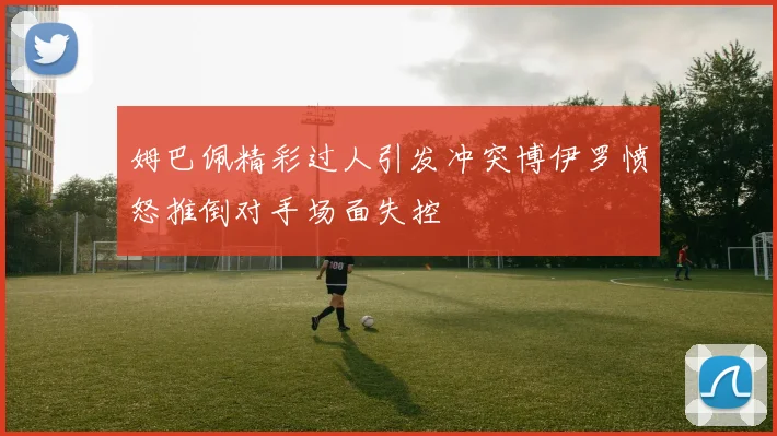 姆巴佩精彩过人引发冲突博伊罗愤怒推倒对手场面失控