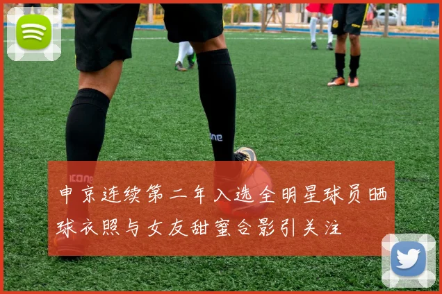 申京连续第二年入选全明星球员晒球衣照与女友甜蜜合影引关注