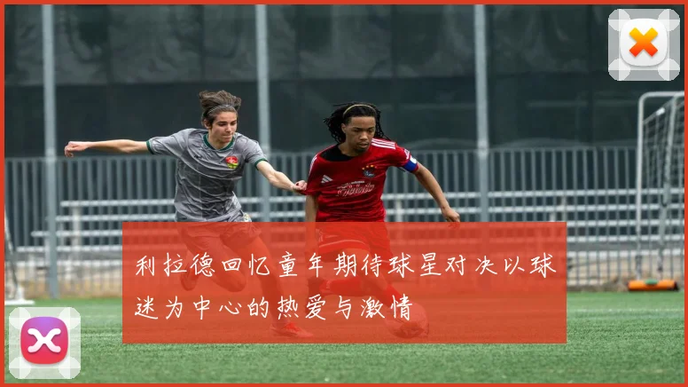 利拉德回忆童年期待球星对决以球迷为中心的热爱与激情