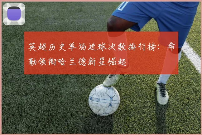 英超历史单场进球次数排行榜：希勒领衔哈兰德新星崛起