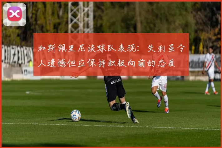 加斯佩里尼谈球队表现：失利虽令人遗憾但应保持积极向前的态度