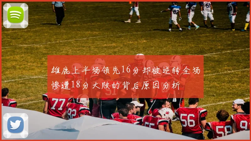 雄鹿上半场领先16分却被逆转全场惨遭18分大败的背后原因分析