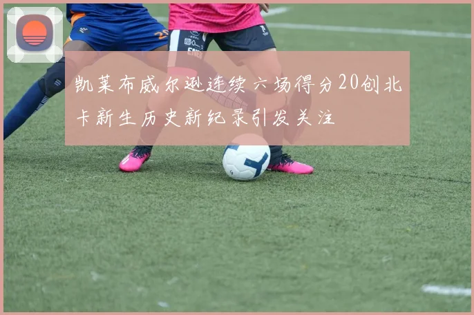 凯莱布威尔逊连续六场得分20创北卡新生历史新纪录引发关注