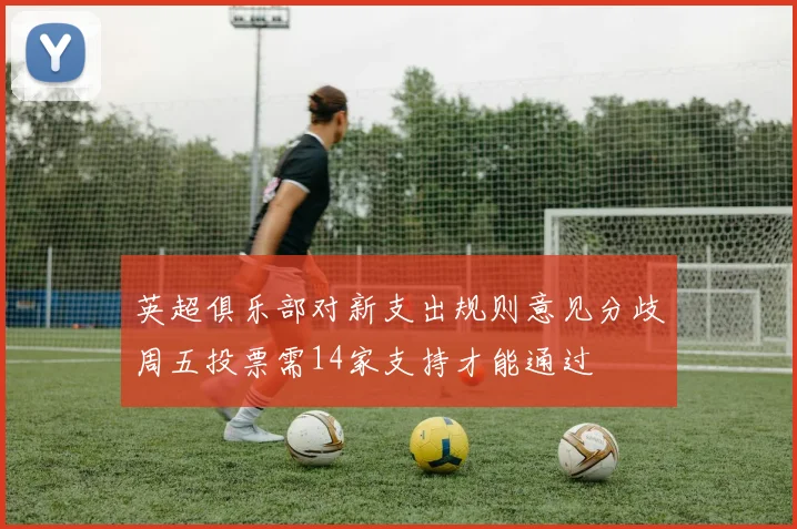 英超俱乐部对新支出规则意见分歧周五投票需14家支持才能通过