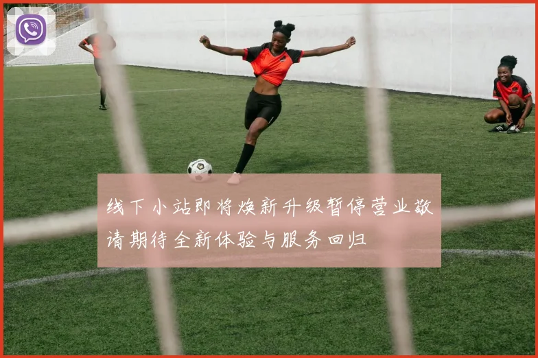 线下小站即将焕新升级暂停营业敬请期待全新体验与服务回归