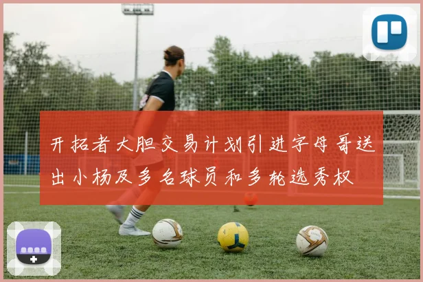 开拓者大胆交易计划引进字母哥送出小杨及多名球员和多轮选秀权
