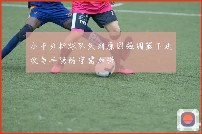 小卡分析球队失利原因强调篮下进攻与半场防守需加强