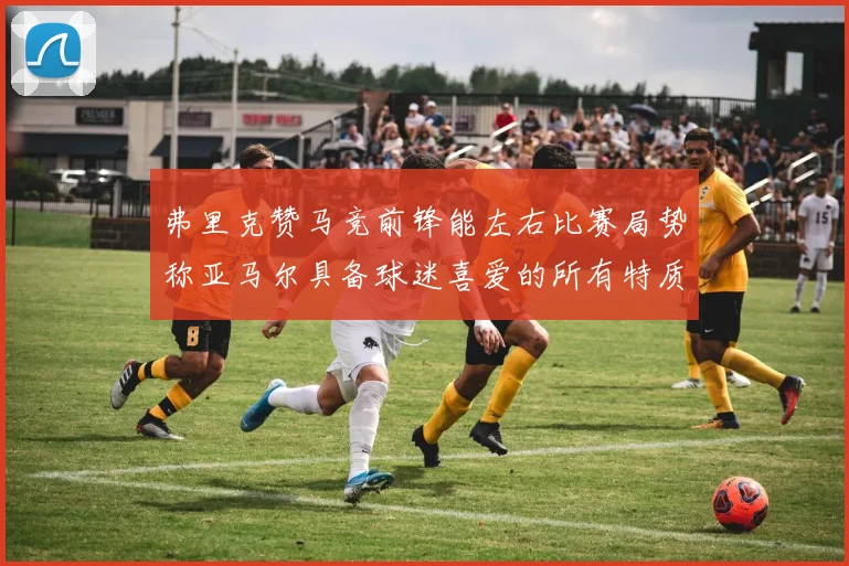 弗里克赞马竞前锋能左右比赛局势称亚马尔具备球迷喜爱的所有特质