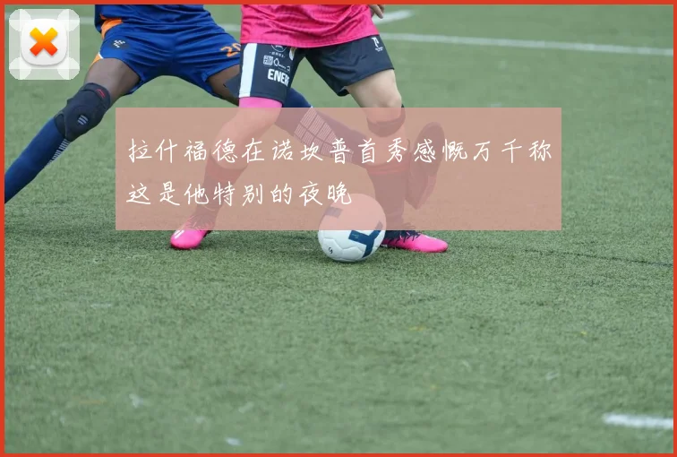 拉什福德在诺坎普首秀感慨万千称这是他特别的夜晚