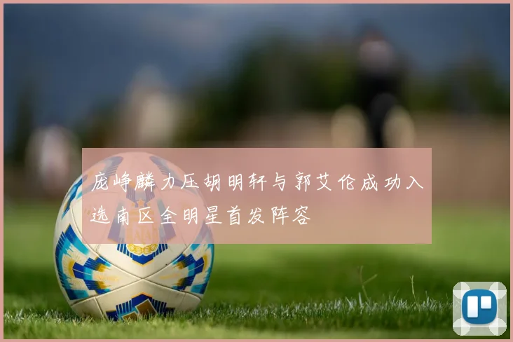 庞峥麟力压胡明轩与郭艾伦成功入选南区全明星首发阵容