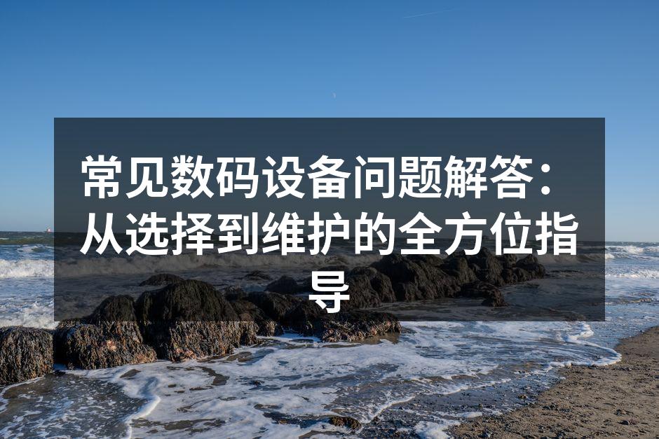 常见数码设备问题解答：从选择到维护的全方位指导