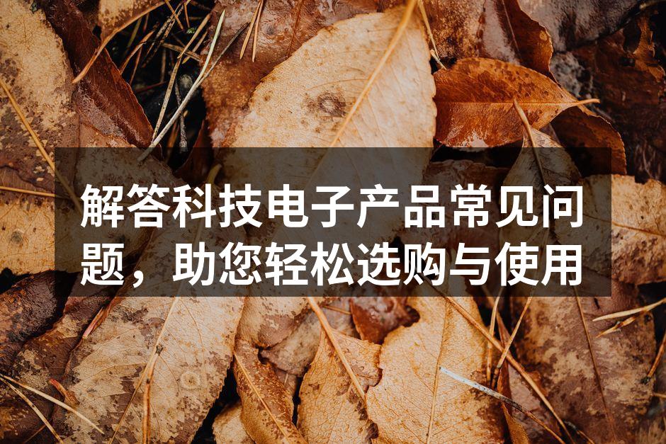 解答科技电子产品常见问题，助您轻松选购与使用